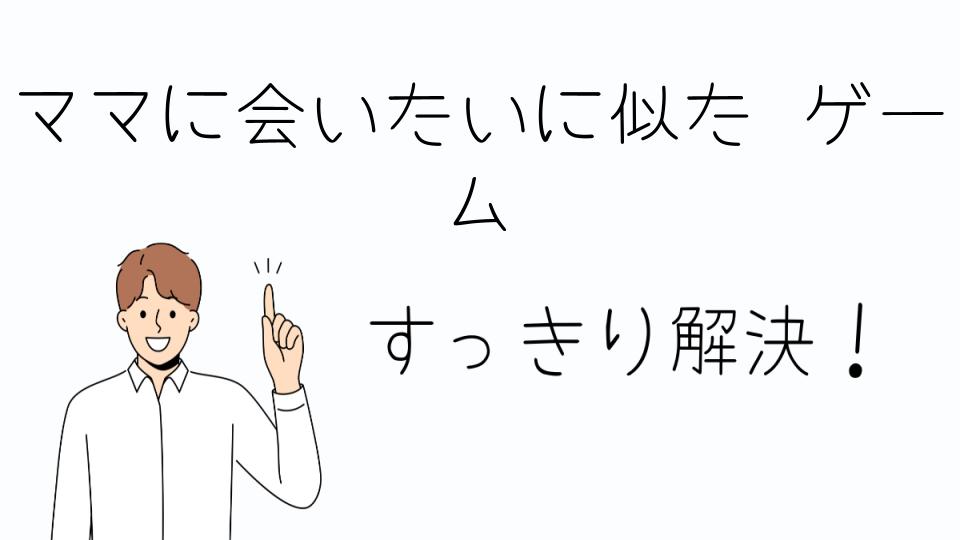 「ママに会いたいに似たゲームで心に残る体験を」